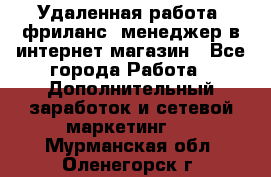 Удаленная работа, фриланс, менеджер в интернет-магазин - Все города Работа » Дополнительный заработок и сетевой маркетинг   . Мурманская обл.,Оленегорск г.